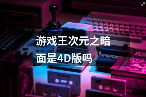 游戏王次元之暗面是4D版吗-第1张-游戏信息-龙启网