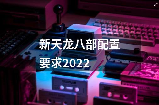 新天龙八部配置要求2022-第1张-游戏信息-龙启网