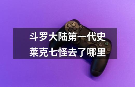 斗罗大陆第一代史莱克七怪去了哪里-第1张-游戏信息-龙启网