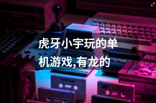 虎牙小宇玩的单机游戏,有龙的-第1张-游戏信息-龙启网