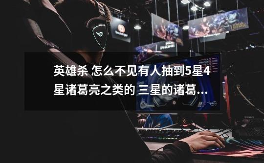 英雄杀 怎么不见有人抽到5星4星诸葛亮之类的 三星的诸葛亮都没见过-第1张-游戏信息-龙启网