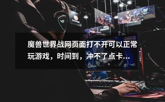 魔兽世界战网页面打不开.可以正常玩游戏，时间到，冲不了点卡啊！自己的网络绝对没问题！求解啊！！-第1张-游戏信息-龙启网