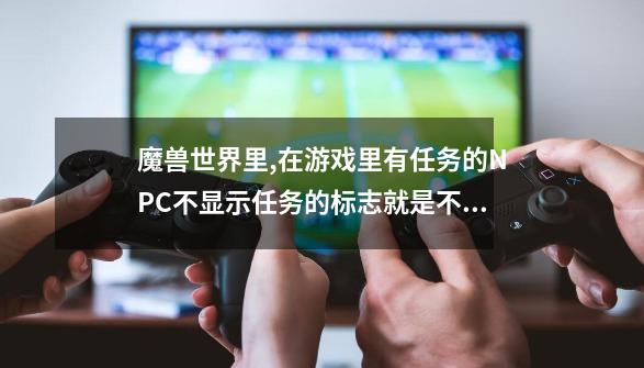 魔兽世界里,在游戏里有任务的NPC不显示任务的标志就是不显示那个问号和感叹号,那个应该是在哪里设置-第1张-游戏信息-龙启网