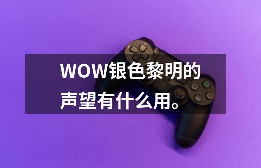 WOW银色黎明的声望有什么用。-第1张-游戏信息-龙启网