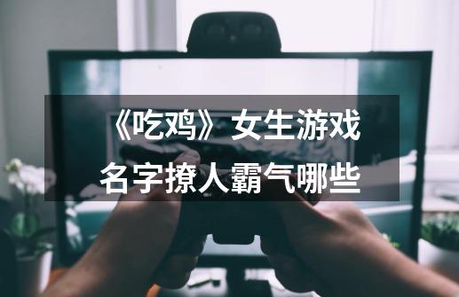《吃鸡》女生游戏名字撩人霸气哪些-第1张-游戏信息-龙启网