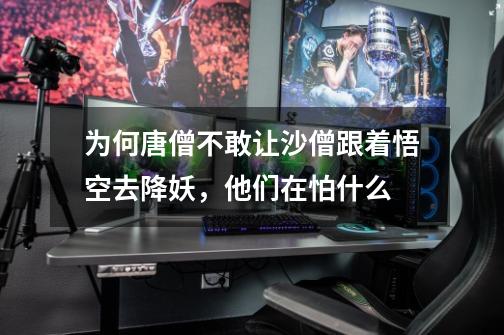 为何唐僧不敢让沙僧跟着悟空去降妖,他们在怕什么-第1张-游戏信息-龙启网