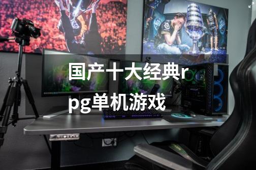 国产十大经典rpg单机游戏-第1张-游戏信息-龙启网
