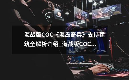 海战版COC《海岛奇兵》支持建筑全解析介绍_海战版COC《海岛奇兵》支持建筑全解析是什么-第1张-游戏信息-龙启网