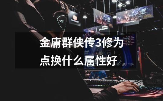 金庸群侠传3修为点换什么属性好-第1张-游戏信息-龙启网
