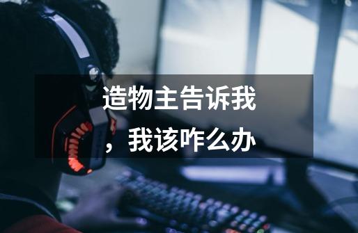 造物主告诉我,我该咋么办-第1张-游戏信息-龙启网