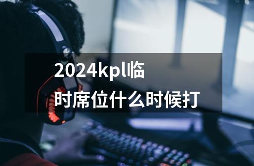 2024kpl临时席位什么时候打-第1张-游戏信息-龙启网