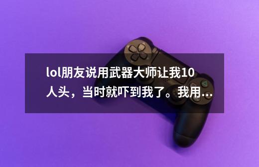 lol朋友说用武器大师让我10人头,当时就吓到我了。我用什么英雄克制他-第1张-游戏信息-龙启网