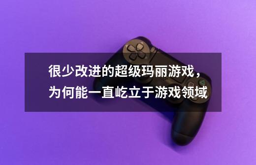 很少改进的超级玛丽游戏,为何能一直屹立于游戏领域-第1张-游戏信息-龙启网