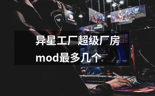 异星工厂超级厂房mod最多几个-第1张-游戏信息-龙启网