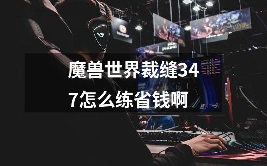 魔兽世界裁缝347怎么练省钱啊-第1张-游戏信息-龙启网