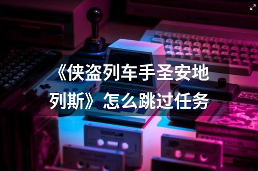 《侠盗列车手圣安地列斯》怎么跳过任务-第1张-游戏信息-龙启网
