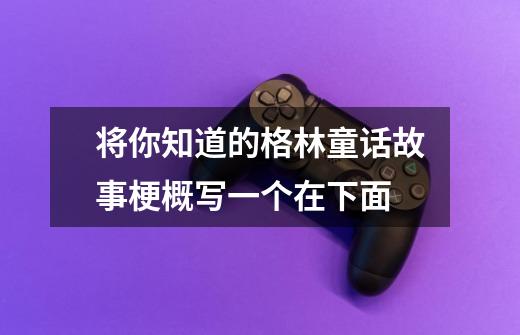 将你知道的格林童话故事梗概写一个在下面-第1张-游戏信息-龙启网