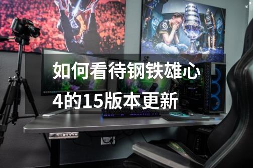 如何看待钢铁雄心4的1.5版本更新-第1张-游戏信息-龙启网