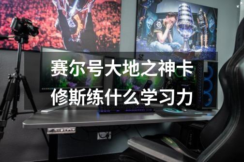 赛尔号大地之神卡修斯练什么学习力-第1张-游戏信息-龙启网