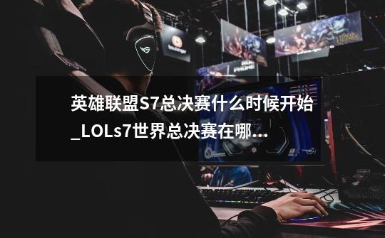 英雄联盟S7总决赛什么时候开始_LOLs7世界总决赛在哪儿办-第1张-游戏信息-龙启网