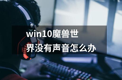 win10魔兽世界没有声音怎么办-第1张-游戏信息-龙启网