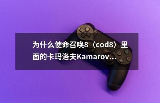 为什么使命召唤8(cod8)里面的卡玛洛夫Kamarov 会协助主角们执行任务啊-第1张-游戏信息-龙启网