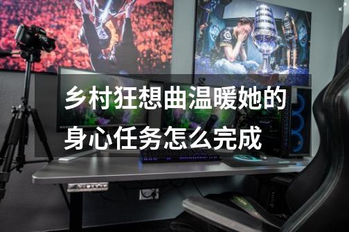 乡村狂想曲温暖她的身心任务怎么完成-第1张-游戏信息-龙启网