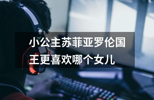 小公主苏菲亚罗伦国王更喜欢哪个女儿-第1张-游戏信息-龙启网