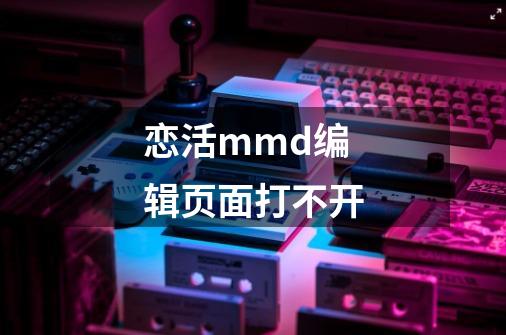 恋活mmd编辑页面打不开-第1张-游戏信息-龙启网