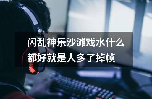 闪乱神乐沙滩戏水什么都好就是人多了掉帧-第1张-游戏信息-龙启网