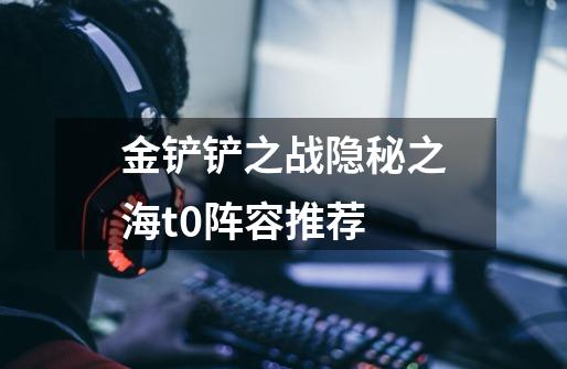 金铲铲之战隐秘之海t0阵容推荐-第1张-游戏信息-龙启网