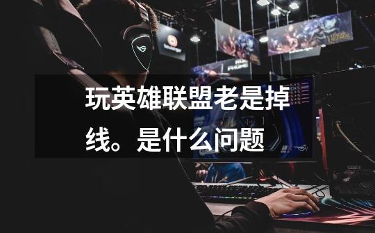 玩英雄联盟老是掉线。是什么问题-第1张-游戏信息-龙启网
