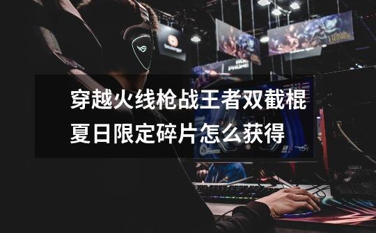 穿越火线枪战王者双截棍夏日限定碎片怎么获得-第1张-游戏信息-龙启网