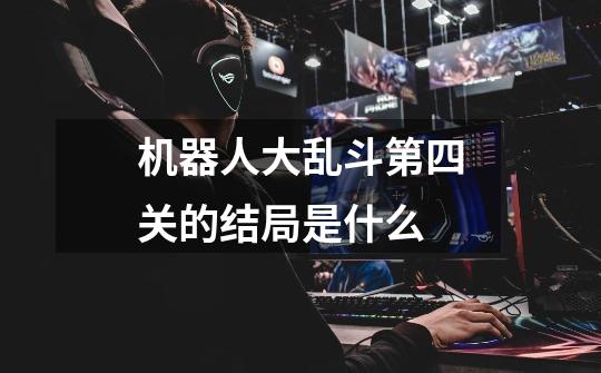 机器人大乱斗第四关的结局是什么-第1张-游戏信息-龙启网