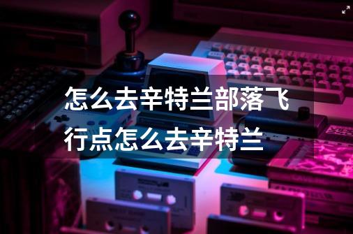 怎么去辛特兰部落飞行点怎么去辛特兰-第1张-游戏信息-龙启网