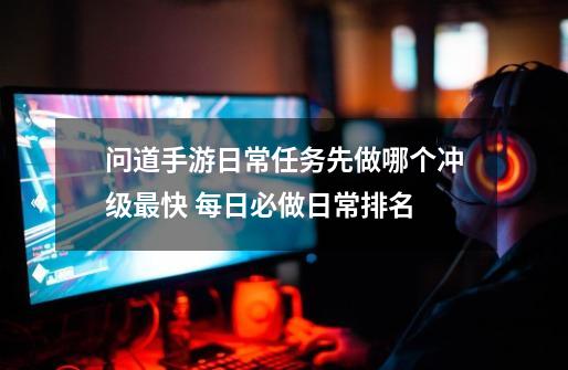 问道手游日常任务先做哪个冲级最快 每日必做日常排名-第1张-游戏信息-龙启网