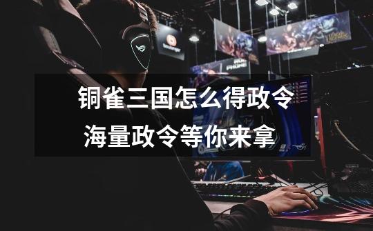 铜雀三国怎么得政令 海量政令等你来拿-第1张-游戏信息-龙启网