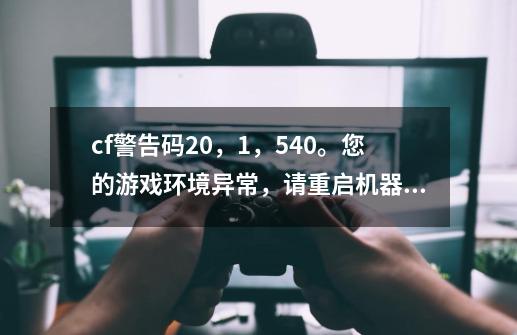 cf警告码20，1，540。您的游戏环境异常，请重启机器再试如何解决-第1张-游戏信息-龙启网