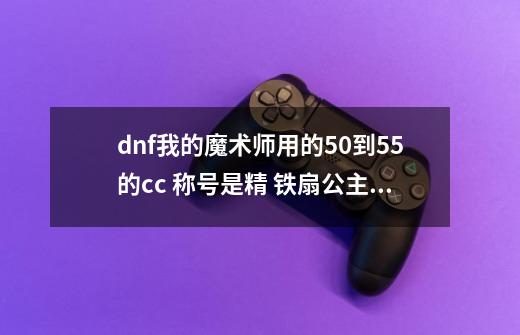 dnf我的魔术师用的50到55的cc 称号是精 铁扇公主 首饰是炸药包 波动之环 精远古 60粉扫把 附魔.30智力-第1张-游戏信息-龙启网