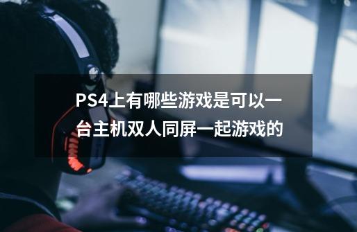 PS4上有哪些游戏是可以一台主机双人同屏一起游戏的-第1张-游戏信息-龙启网