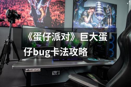 《蛋仔派对》巨大蛋仔bug卡法攻略-第1张-游戏信息-龙启网