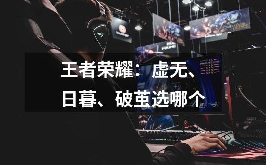 王者荣耀:虚无、日暮、破茧选哪个-第1张-游戏信息-龙启网