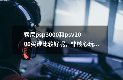 索尼psp3000和psv2000买谁比较好呢,非核心玩家。,求帮忙分析-第1张-游戏信息-龙启网