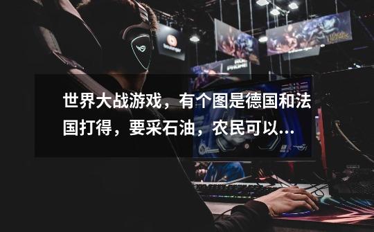 世界大战游戏，有个图是德国和法国打得，要采石油，农民可以割稻子，造兵营，造飞机场，造炮厂，修碉堡。-第1张-游戏信息-龙启网