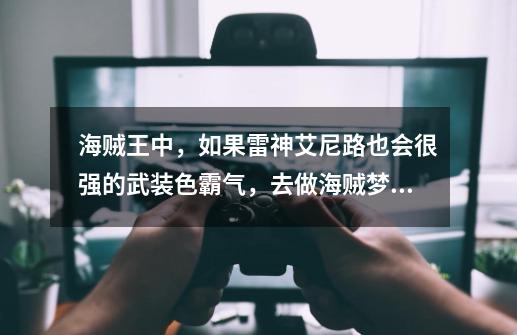 海贼王中,如果雷神艾尼路也会很强的武装色霸气,去做海贼梦成为四皇吗-第1张-游戏信息-龙启网