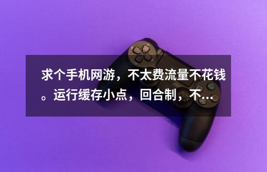 求个手机网游，不太费流量不花钱。运行缓存小点，回合制，不要卡片累的最好是仙侠。-第1张-游戏信息-龙启网