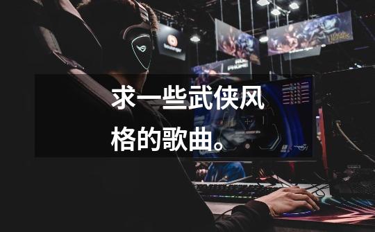 求一些武侠风格的歌曲。-第1张-游戏信息-龙启网