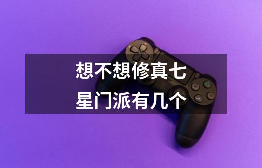 想不想修真七星门派有几个-第1张-游戏信息-龙启网
