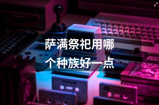 萨满祭祀用哪个种族好一点-第1张-游戏信息-龙启网