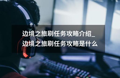 边境之旅刷任务攻略介绍_边境之旅刷任务攻略是什么-第1张-游戏信息-龙启网